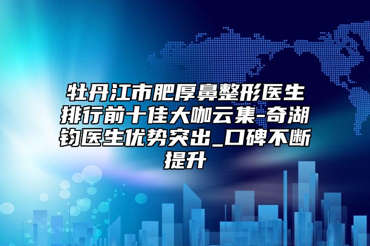 牡丹江市肥厚鼻整形医生排行前十佳大咖云集-奇湖钧医生优势突出_口碑不断提升