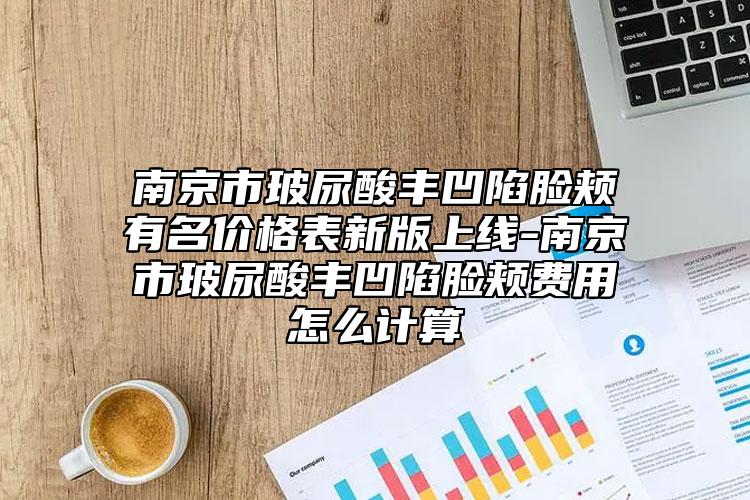 南京市玻尿酸丰凹陷脸颊有名价格表新版上线-南京市玻尿酸丰凹陷脸颊费用怎么计算