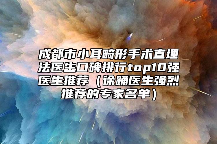 成都市小耳畸形手术直埋法医生口碑排行top10强医生推荐（徐踊医生强烈推荐的专家名单）