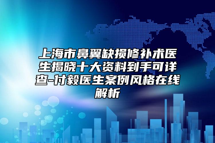 上海市鼻翼缺损修补术医生揭晓十大资料到手可详查-付毅医生案例风格在线解析