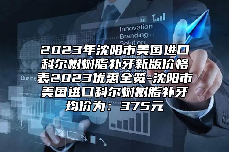 2023年沈阳市美国进口科尔树树脂补牙新版价格表2023优惠全览-沈阳市美国进口科尔树树脂补牙均价为：375元