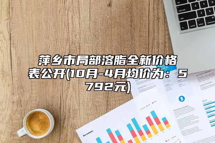 萍乡市局部溶脂全新价格表公开(10月-4月均价为：5792元)