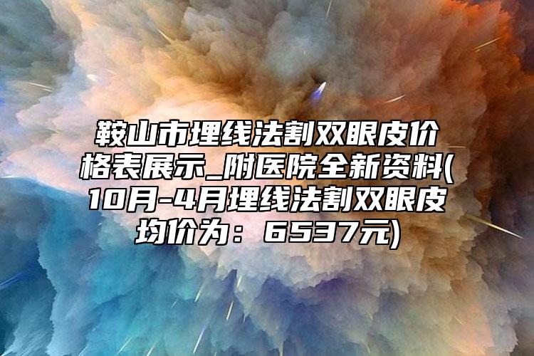 鞍山市埋线法割双眼皮价格表展示_附医院全新资料(10月-4月埋线法割双眼皮均价为：6537元)