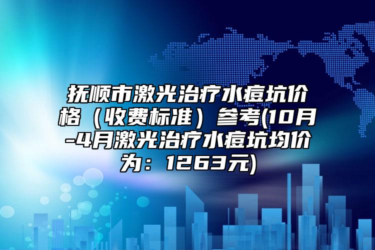 抚顺市激光治疗水痘坑价格（收费标准）参考(10月-4月激光治疗水痘坑均价为：1263元)