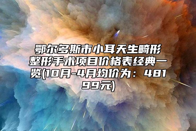 鄂尔多斯市小耳天生畸形整形手术项目价格表经典一览(10月-4月均价为：48199元)