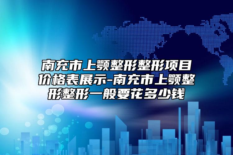 南充市上颚整形整形项目价格表展示-南充市上颚整形整形一般要花多少钱