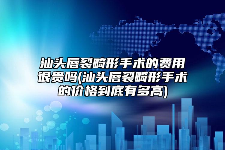 汕头唇裂畸形手术的费用很贵吗(汕头唇裂畸形手术的价格到底有多高)