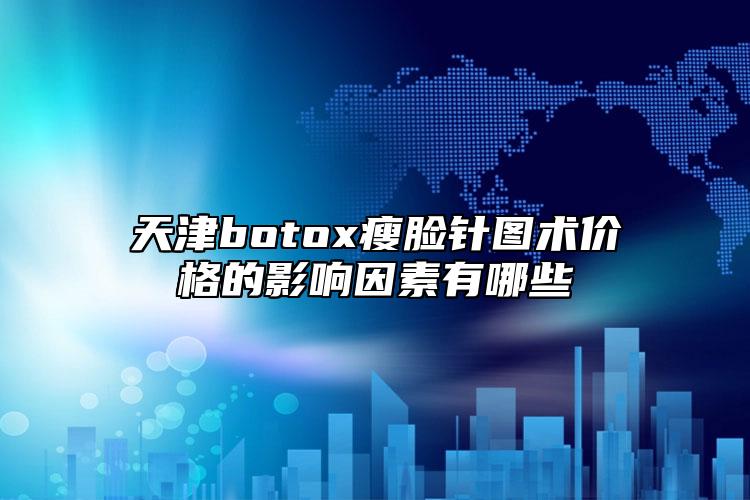 天津botox瘦脸针图术价格的影响因素有哪些