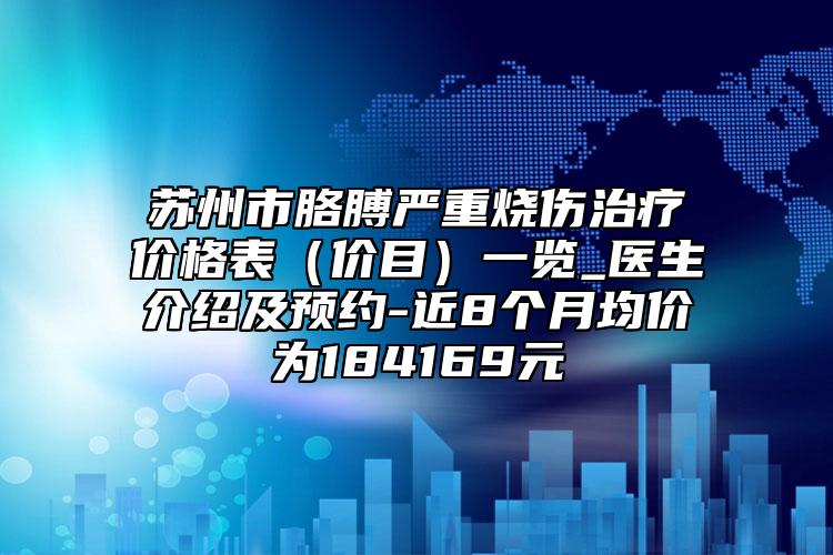 苏州市胳膊严重烧伤治疗价格表（价目）一览_医生介绍及预约-近8个月均价为184169元