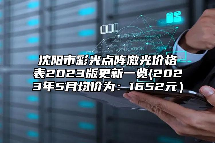 沈阳市彩光点阵激光价格表2023版更新一览(2023年5月均价为：1652元）