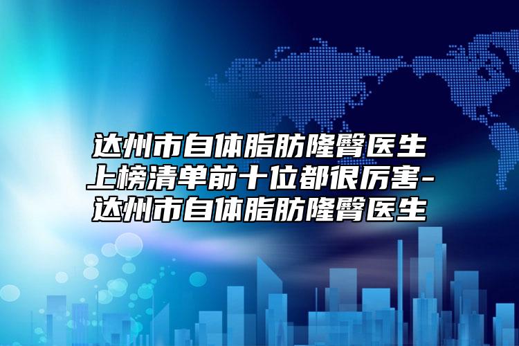 达州市自体脂肪隆臀医生上榜清单前十位都很厉害-达州市自体脂肪隆臀医生