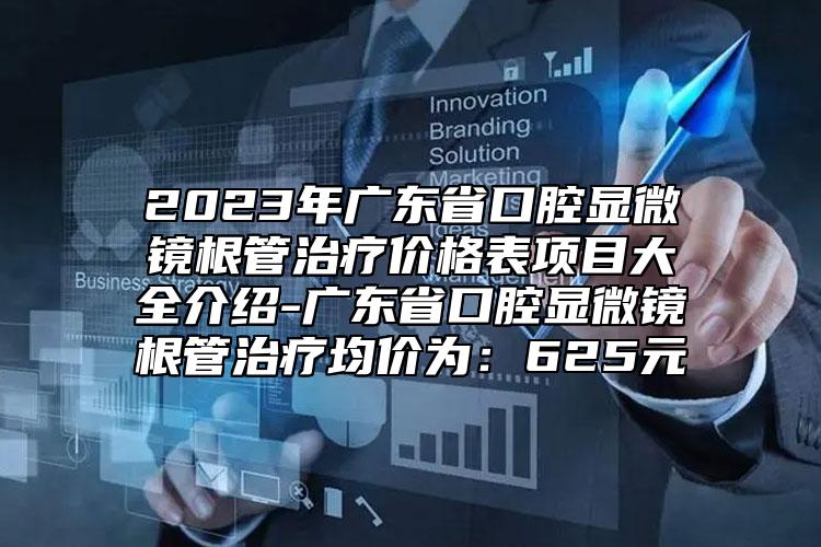 2023年广东省口腔显微镜根管治疗价格表项目大全介绍-广东省口腔显微镜根管治疗均价为：625元