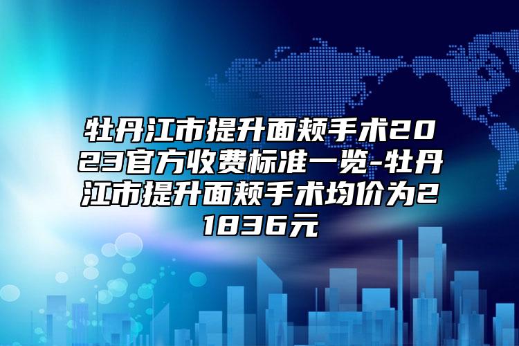 牡丹江市提升面颊手术2023官方收费标准一览-牡丹江市提升面颊手术均价为21836元