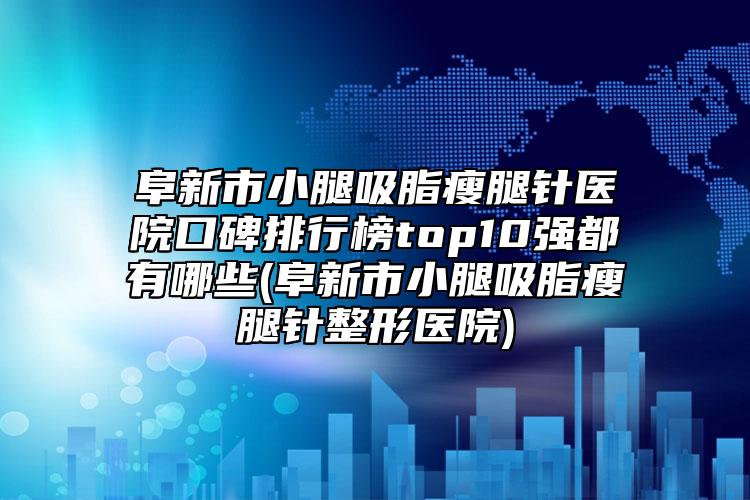 阜新市小腿吸脂瘦腿针医院口碑排行榜top10强都有哪些(阜新市小腿吸脂瘦腿针整形医院)