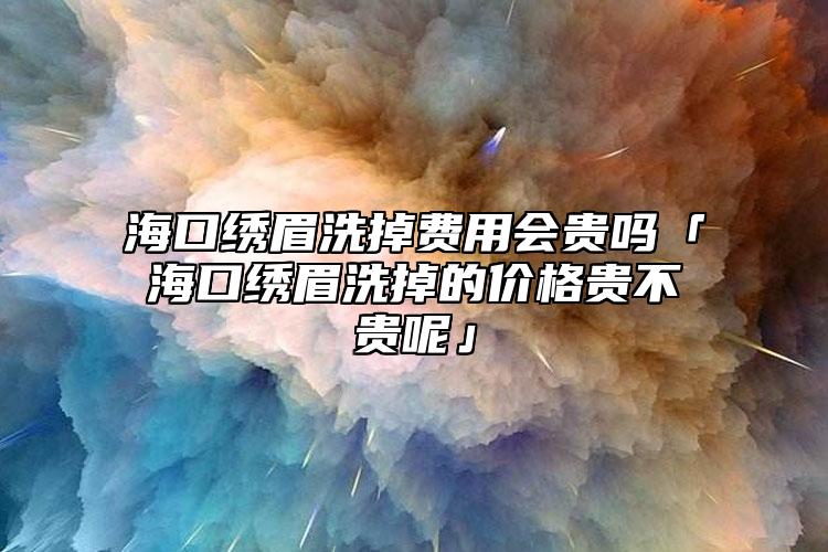 海口绣眉洗掉费用会贵吗「海口绣眉洗掉的价格贵不贵呢」