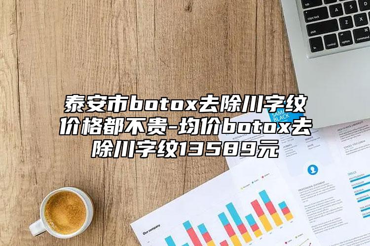 泰安市botox去除川字纹价格都不贵-均价botox去除川字纹13589元