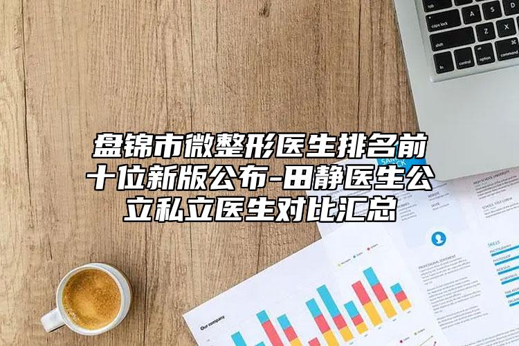 盘锦市微整形医生排名前十位新版公布-田静医生公立私立医生对比汇总