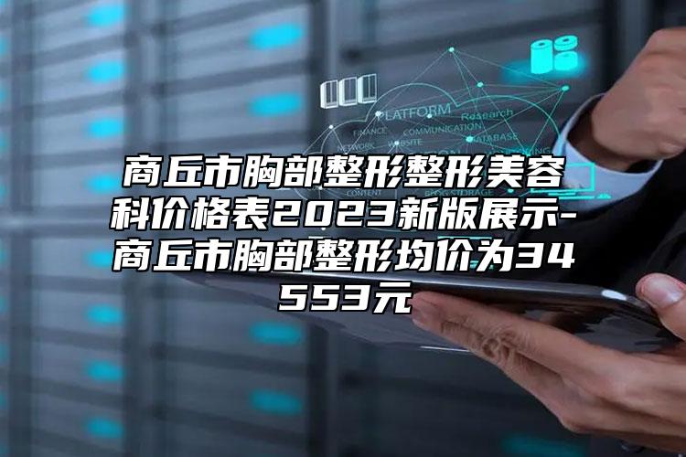 商丘市胸部整形整形美容科价格表2023新版展示-商丘市胸部整形均价为34553元