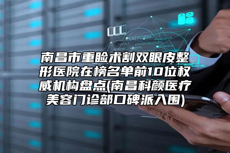 南昌市重睑术割双眼皮整形医院在榜名单前10位权威机构盘点(南昌科颜医疗美容门诊部口碑派入围)