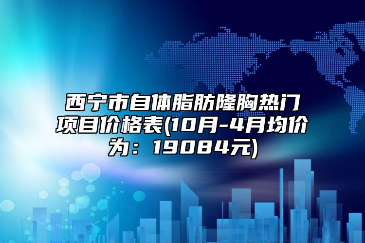 西宁市自体脂肪隆胸热门项目价格表(10月-4月均价为：19084元)