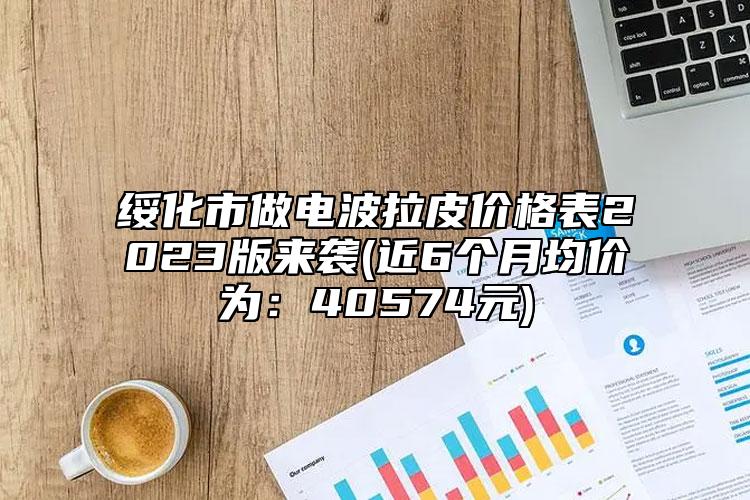 绥化市做电波拉皮价格表2023版来袭(近6个月均价为：40574元)