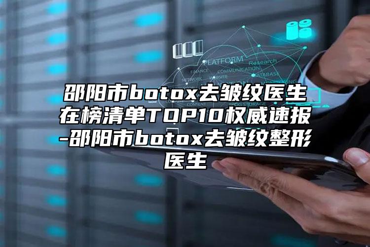 邵阳市botox去皱纹医生在榜清单TOP10权威速报-邵阳市botox去皱纹整形医生