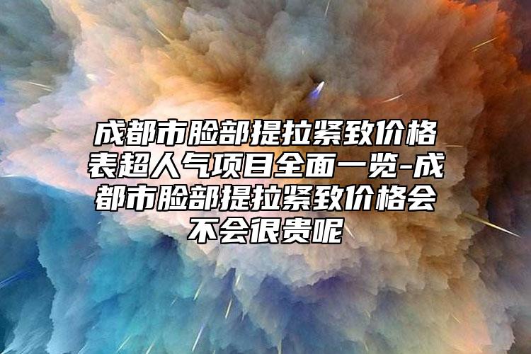 成都市脸部提拉紧致价格表超人气项目全面一览-成都市脸部提拉紧致价格会不会很贵呢