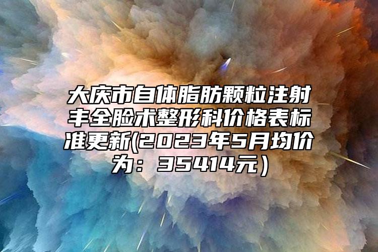 大庆市自体脂肪颗粒注射丰全脸术整形科价格表标准更新(2023年5月均价为：35414元）