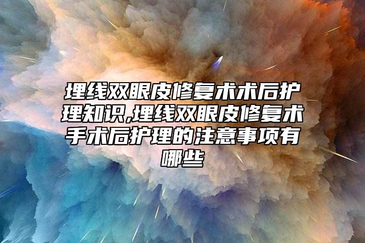 埋线双眼皮修复术术后护理知识,埋线双眼皮修复术手术后护理的注意事项有哪些