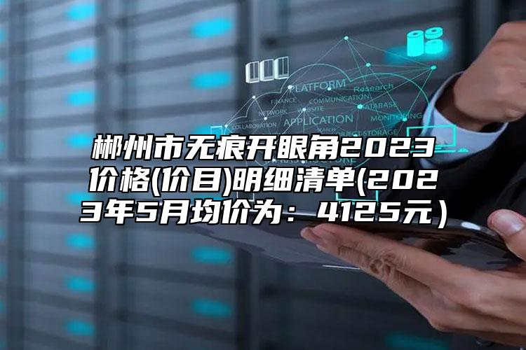 郴州市无痕开眼角2023价格(价目)明细清单(2023年5月均价为：4125元）