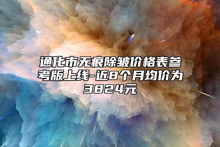 通化市无痕除皱价格表参考版上线-近8个月均价为3824元