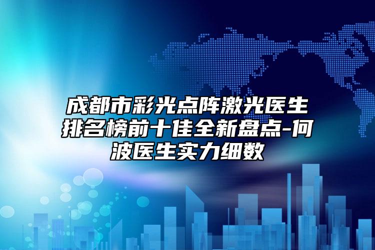 成都市彩光点阵激光医生排名榜前十佳全新盘点-何波医生实力细数