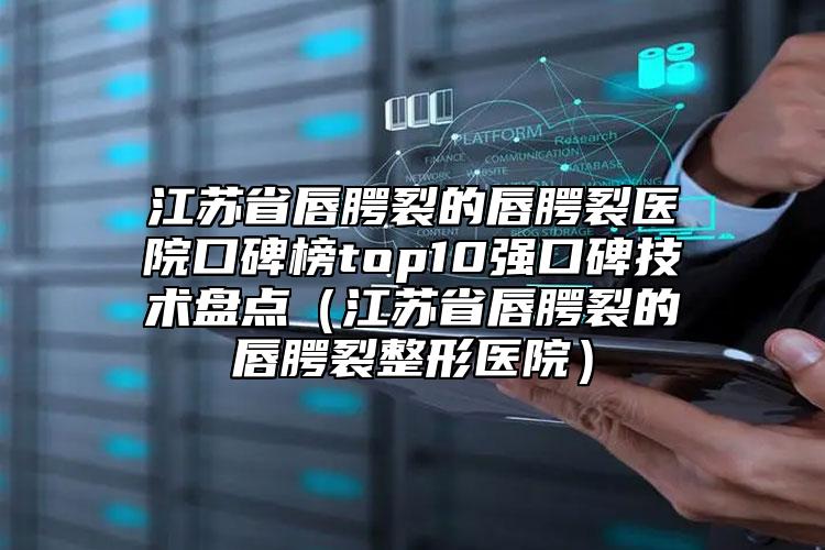 江苏省唇腭裂的唇腭裂医院口碑榜top10强口碑技术盘点（江苏省唇腭裂的唇腭裂整形医院）