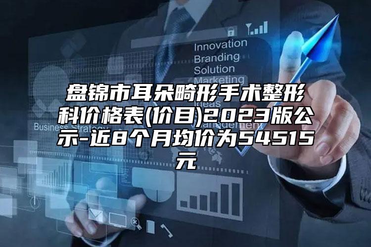 盘锦市耳朵畸形手术整形科价格表(价目)2023版公示-近8个月均价为54515元