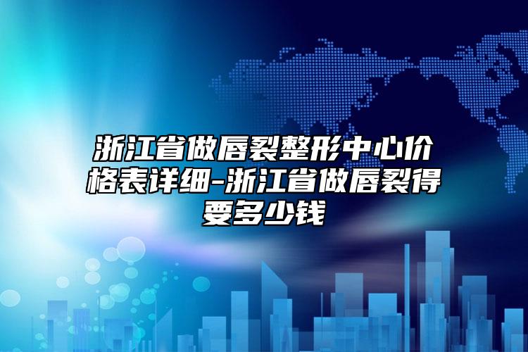 浙江省做唇裂整形中心价格表详细-浙江省做唇裂得要多少钱