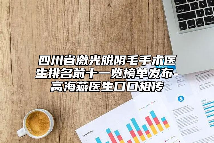 四川省激光脱阴毛手术医生排名前十一览榜单发布-高海燕医生口口相传