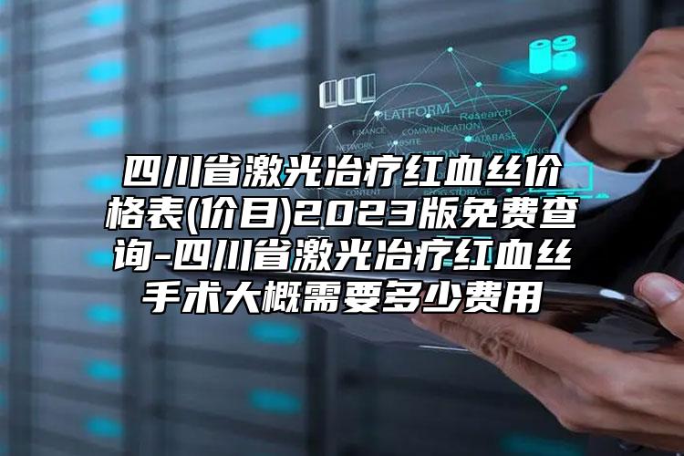 四川省激光冶疗红血丝价格表(价目)2023版免费查询-四川省激光冶疗红血丝手术大概需要多少费用