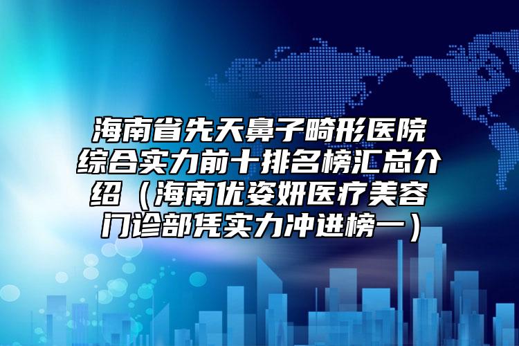 海南省先天鼻子畸形医院综合实力前十排名榜汇总介绍（海南优姿妍医疗美容门诊部凭实力冲进榜一）