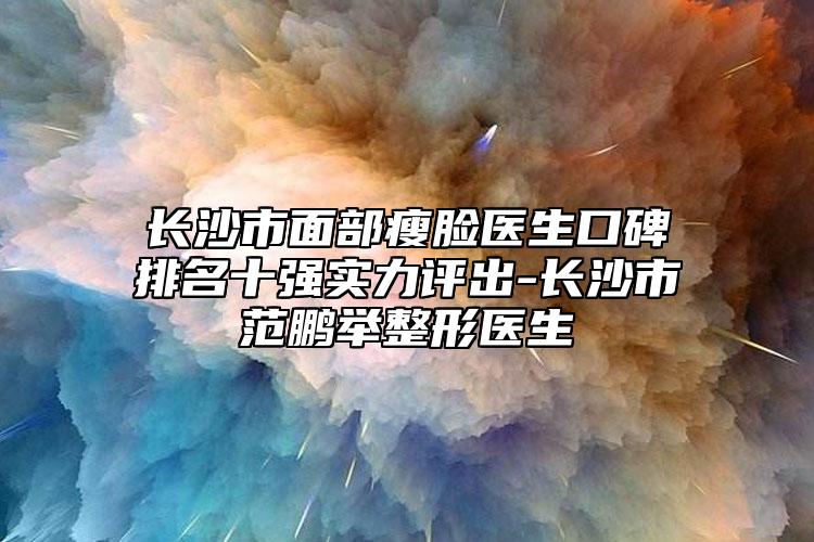 长沙市面部瘦脸医生口碑排名十强实力评出-长沙市范鹏举整形医生