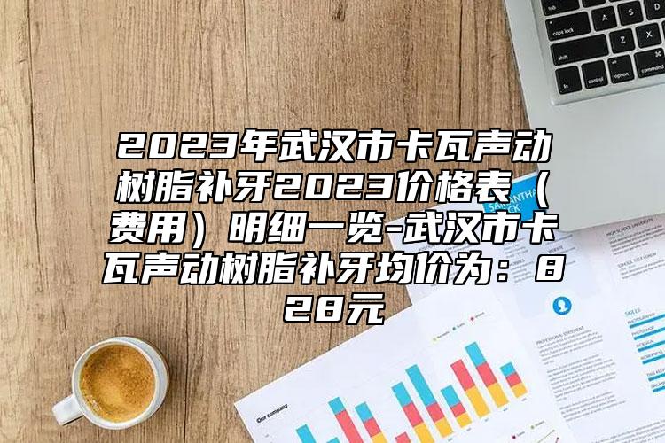 2023年武汉市卡瓦声动树脂补牙2023价格表（费用）明细一览-武汉市卡瓦声动树脂补牙均价为：828元