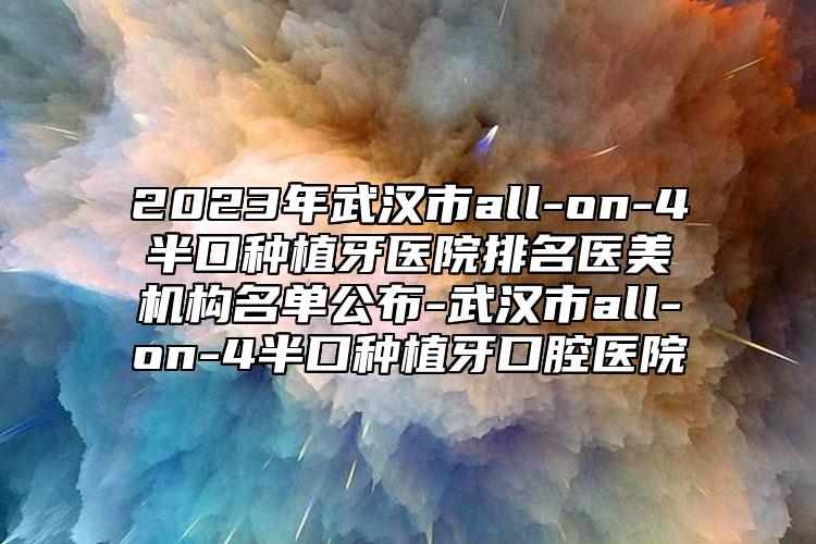 2023年武汉市all-on-4半口种植牙医院排名医美机构名单公布-武汉市all-on-4半口种植牙口腔医院