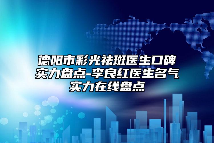 德阳市彩光祛斑医生口碑实力盘点-李良红医生名气实力在线盘点