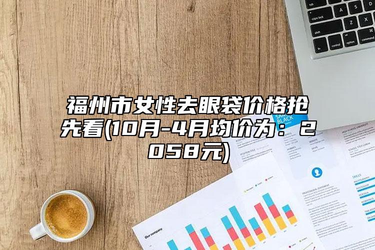 福州市女性去眼袋价格抢先看(10月-4月均价为：2058元)