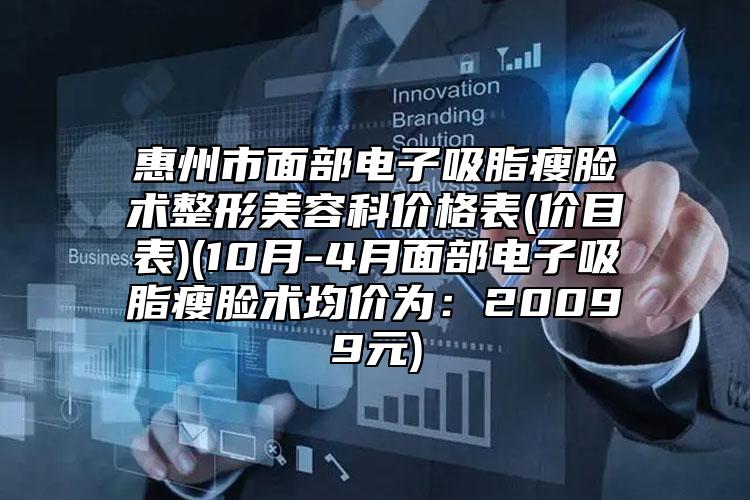 惠州市面部电子吸脂瘦脸术整形美容科价格表(价目表)(10月-4月面部电子吸脂瘦脸术均价为：20099元)