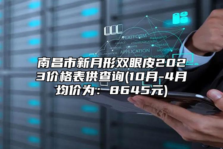 南昌市新月形双眼皮2023价格表供查询(10月-4月均价为：8645元)