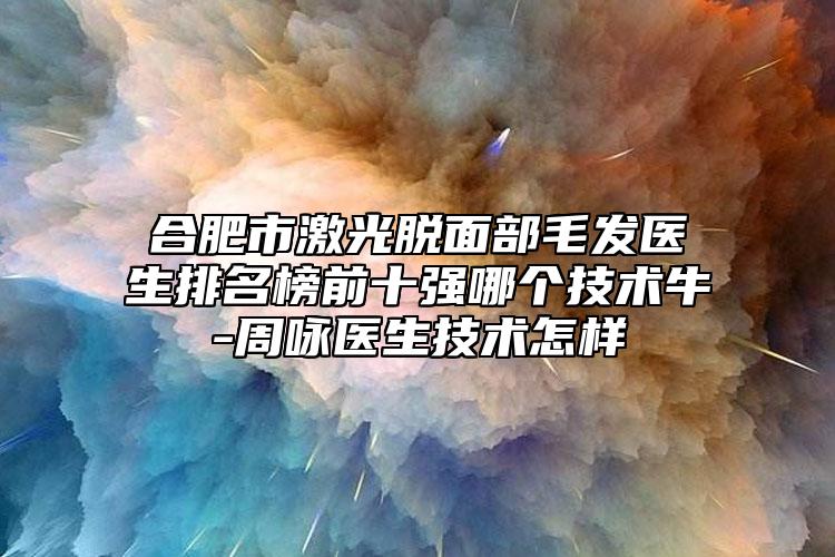 合肥市激光脱面部毛发医生排名榜前十强哪个技术牛-周咏医生技术怎样