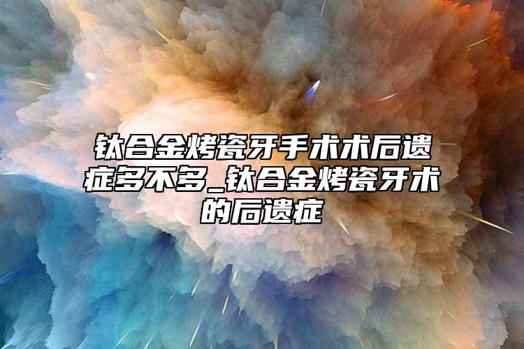 钛合金烤瓷牙手术术后遗症多不多_钛合金烤瓷牙术的后遗症