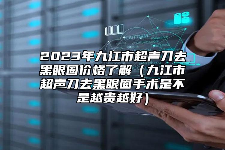 2023年九江市超声刀去黑眼圈价格了解（九江市超声刀去黑眼圈手术是不是越贵越好）