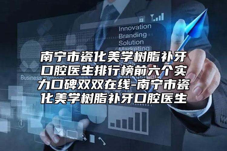 南宁市瓷化美学树脂补牙口腔医生排行榜前六个实力口碑双双在线-南宁市瓷化美学树脂补牙口腔医生