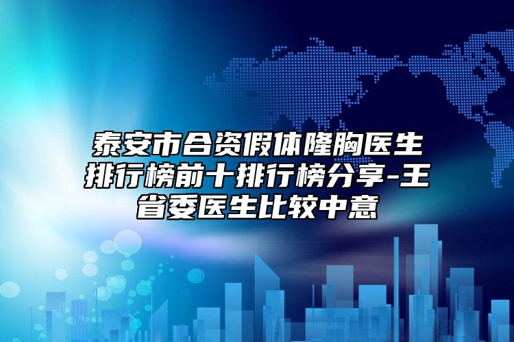 泰安市合资假体隆胸医生排行榜前十排行榜分享-王省委医生比较中意